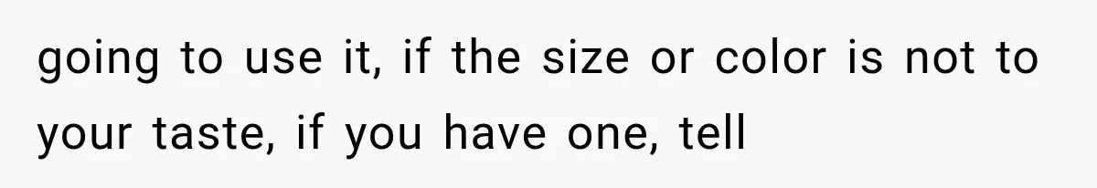 going to use it, if the size or color is not to your taste, if you have one, tell