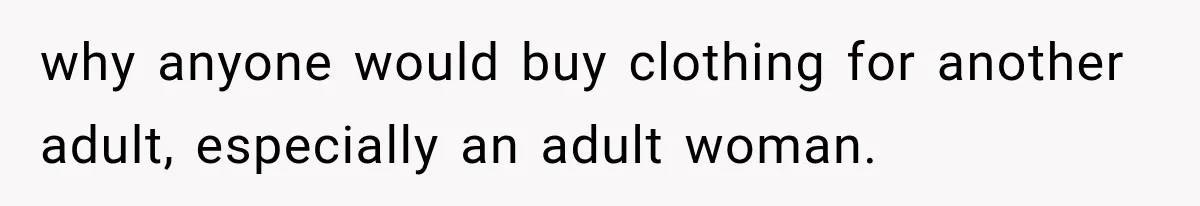 why anyone would buy clothing for another adult, especially an adult woman.