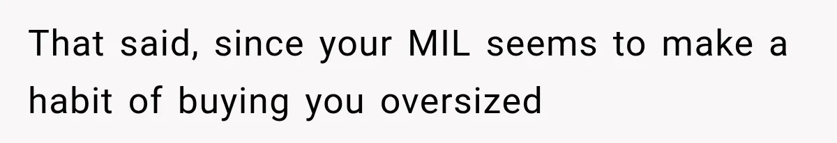 That said, since your MIL seems to make a habit of buying you oversized