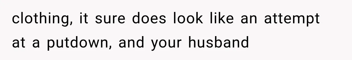 clothing, it sure does look like an attempt at a putdown, and your husband