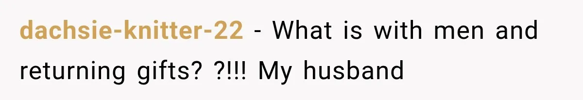 dachsie-knitter-22 − What is with men and returning gifts? ?!!! My husband