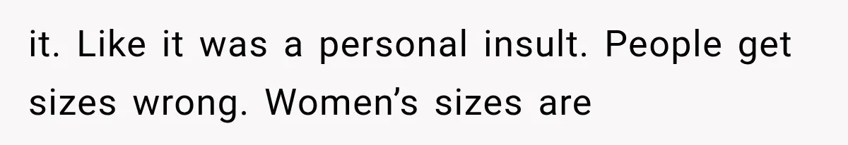 it. Like it was a personal insult. People get sizes wrong. Women’s sizes are