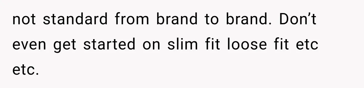 not standard from brand to brand. Don’t even get started on slim fit loose fit etc etc.
