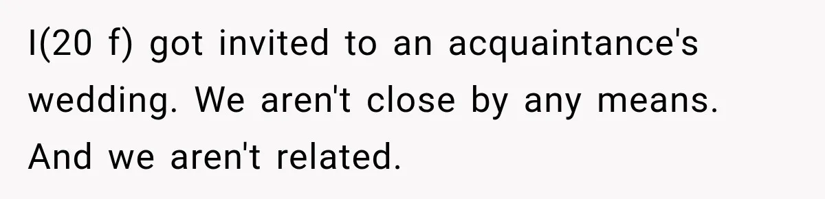 I(20 f) got invited to an acquaintance's wedding. We aren't close by any means. And we aren't related.