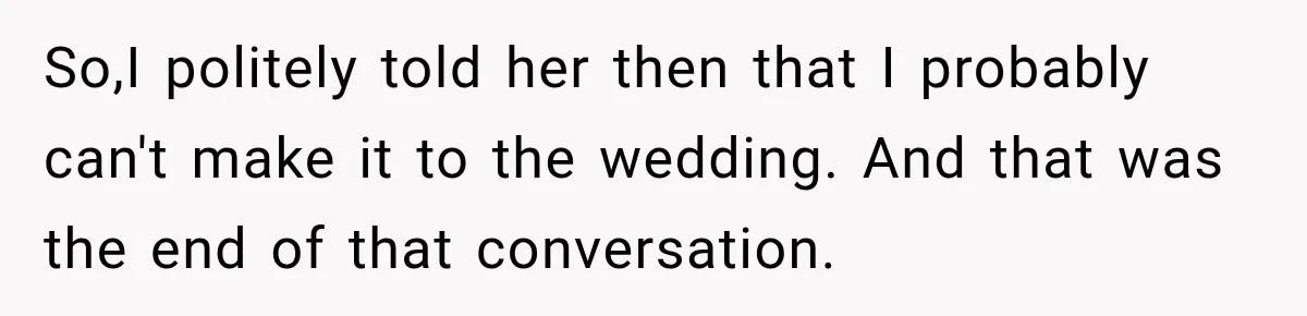 So,I politely told her then that I probably can't make it to the wedding. And that was the end of that conversation.
