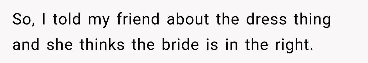 So, I told my friend about the dress thing and she thinks the bride is in the right.