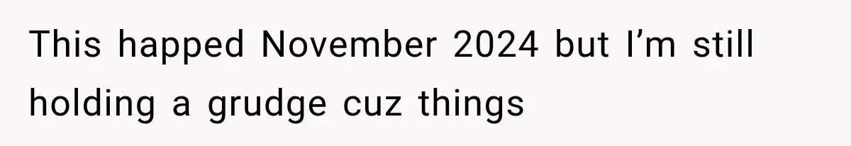 This happed November 2024 but I’m still holding a grudge cuz things