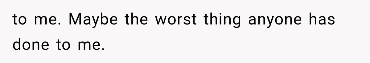to me. Maybe the worst thing anyone has done to me.