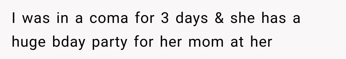 I was in a coma for 3 days & she has a huge bday party for her mom at her