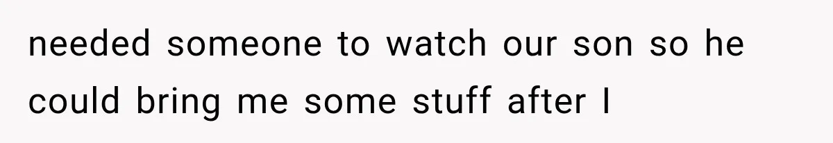 needed someone to watch our son so he could bring me some stuff after I