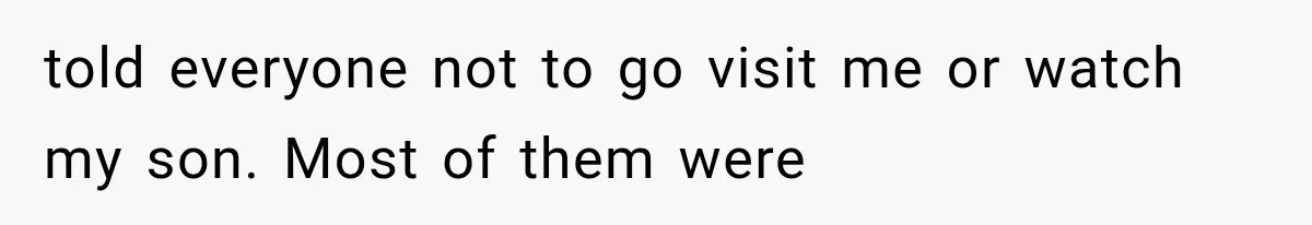 told everyone not to go visit me or watch my son. Most of them were