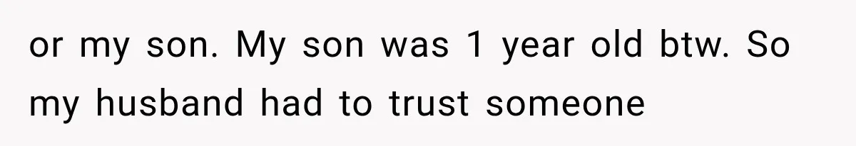 or my son. My son was 1 year old btw. So my husband had to trust someone