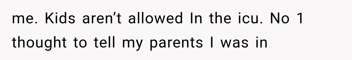 me. Kids aren’t allowed In the icu. No 1 thought to tell my parents I was in