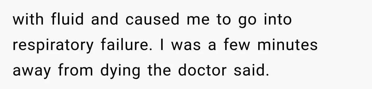 with fluid and caused me to go into respiratory failure. I was a few minutes away from dying the doctor said.