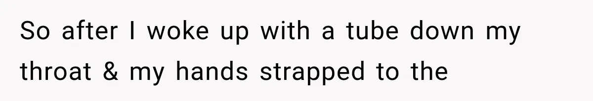 So after I woke up with a tube down my throat & my hands strapped to the