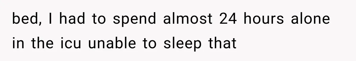 bed, I had to spend almost 24 hours alone in the icu unable to sleep that