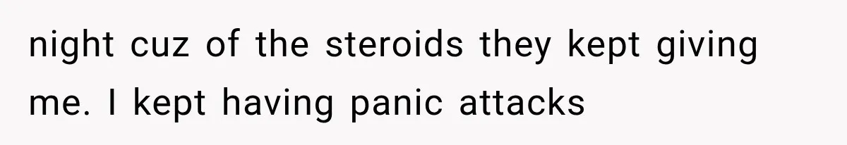 night cuz of the steroids they kept giving me. I kept having panic attacks