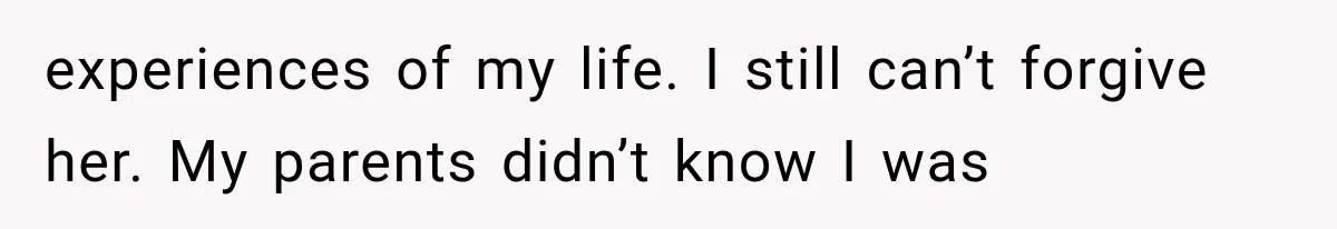 experiences of my life. I still can’t forgive her. My parents didn’t know I was