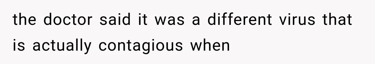 the doctor said it was a different virus that is actually contagious when