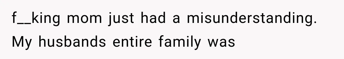 f__king mom just had a misunderstanding. My husbands entire family was