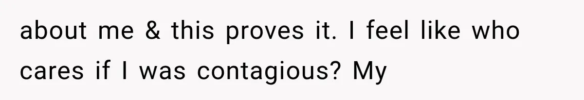 about me & this proves it. I feel like who cares if I was contagious? My