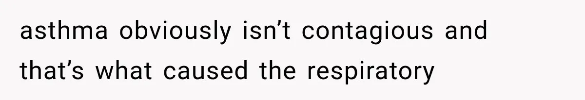 asthma obviously isn’t contagious and that’s what caused the respiratory