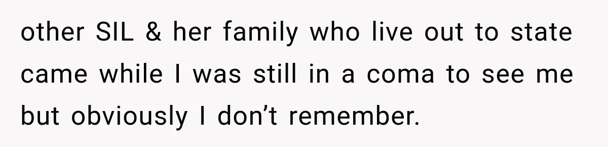 other SIL & her family who live out to state came while I was still in a coma to see me but obviously I don’t remember.