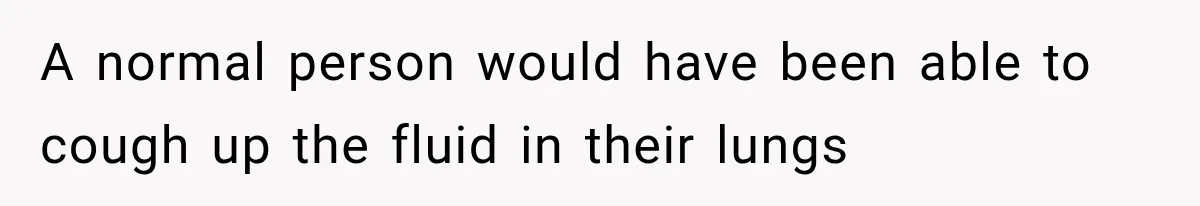 A normal person would have been able to cough up the fluid in their lungs