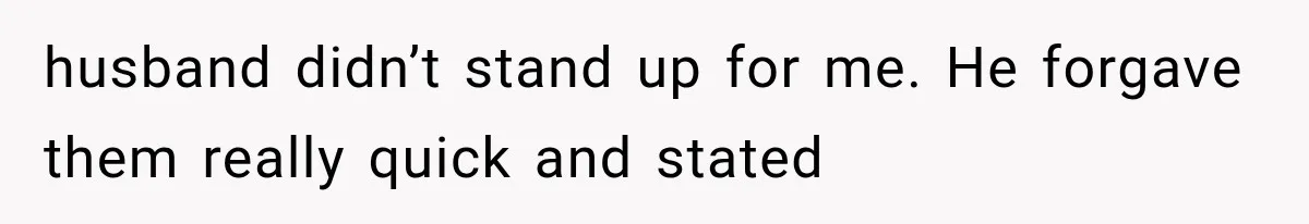 husband didn’t stand up for me. He forgave them really quick and stated