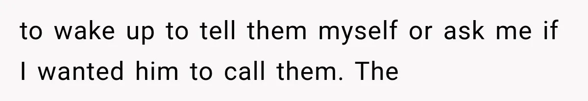 to wake up to tell them myself or ask me if I wanted him to call them. The
