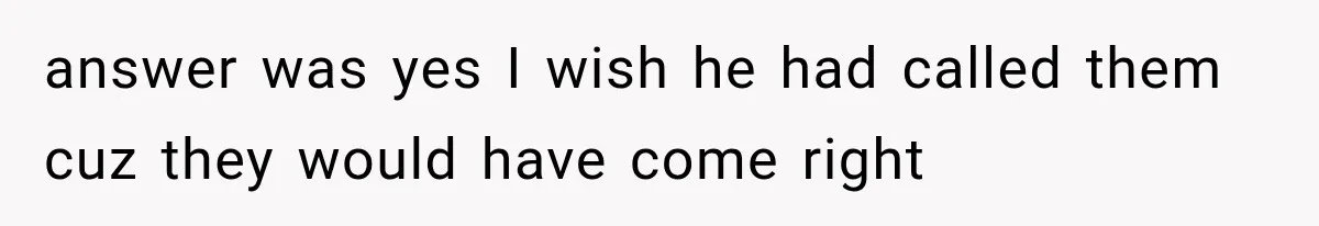 answer was yes I wish he had called them cuz they would have come right