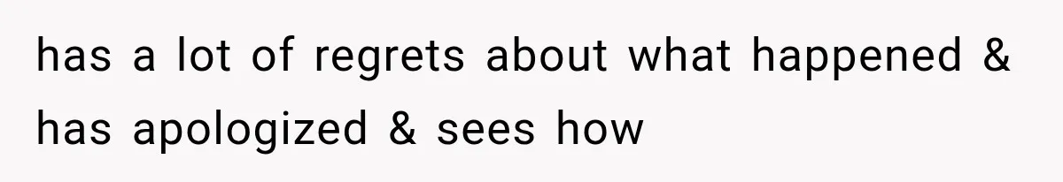 has a lot of regrets about what happened & has apologized & sees how