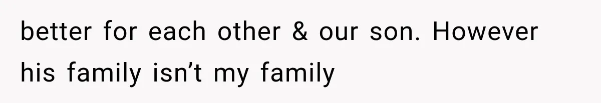better for each other & our son. However his family isn’t my family
