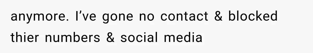 anymore. I’ve gone no contact & blocked thier numbers & social media