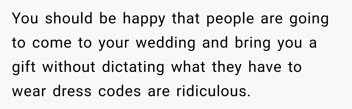 You should be happy that people are going to come to your wedding and bring you a gift without dictating what they have to wear dress codes are ridiculous.