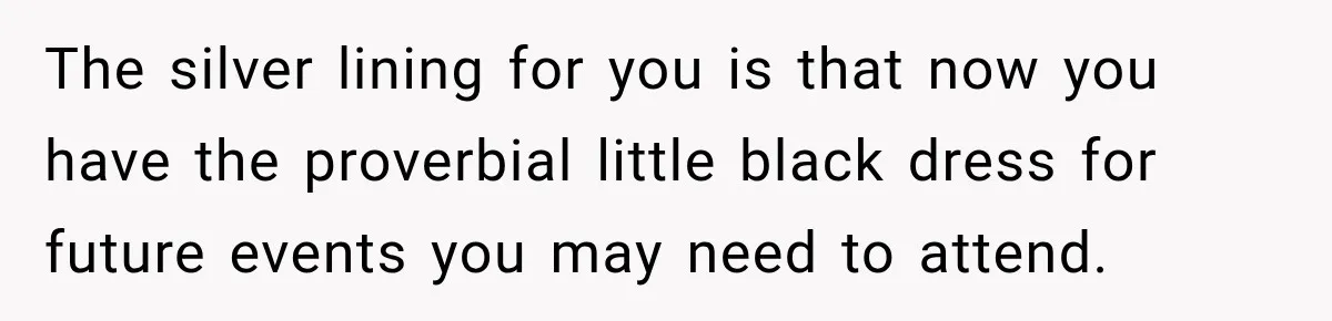 The silver lining for you is that now you have the proverbial little black dress for future events you may need to attend.