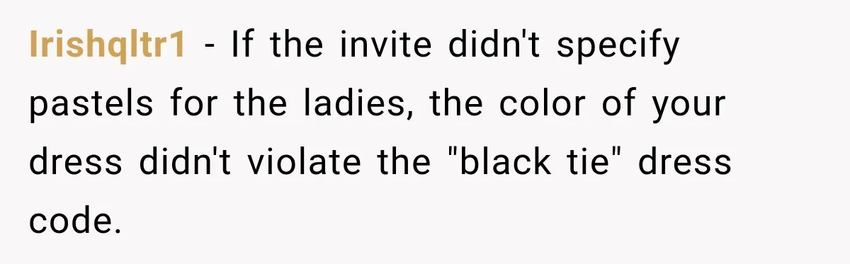 Irishqltr1 − If the invite didn't specify pastels for the ladies, the color of your dress didn't violate the "black tie" dress code.