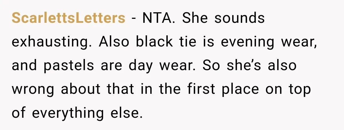 ScarlettsLetters − NTA. She sounds exhausting. Also black tie is evening wear, and pastels are day wear. So she’s also wrong about that in the first place on top of...