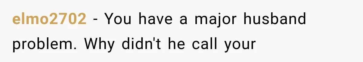 elmo2702 − You have a major husband problem. Why didn't he call your