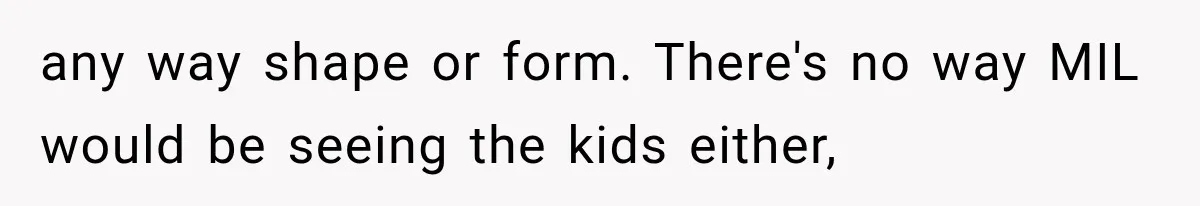 any way shape or form. There's no way MIL would be seeing the kids either,