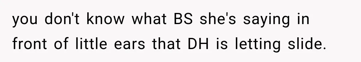 you don't know what BS she's saying in front of little ears that DH is letting slide.