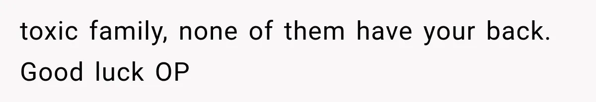 toxic family, none of them have your back. Good luck OP