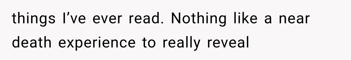 things I’ve ever read. Nothing like a near death experience to really reveal