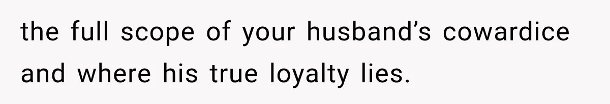the full scope of your husband’s cowardice and where his true loyalty lies.