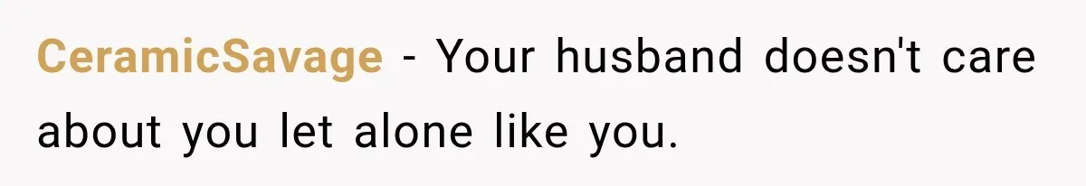 CeramicSavage − Your husband doesn't care about you let alone like you.
