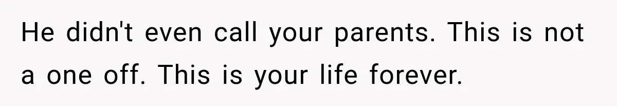 He didn't even call your parents. This is not a one off. This is your life forever.
