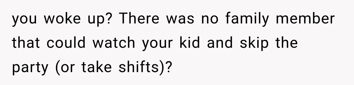 you woke up? There was no family member that could watch your kid and skip the party (or take shifts)?