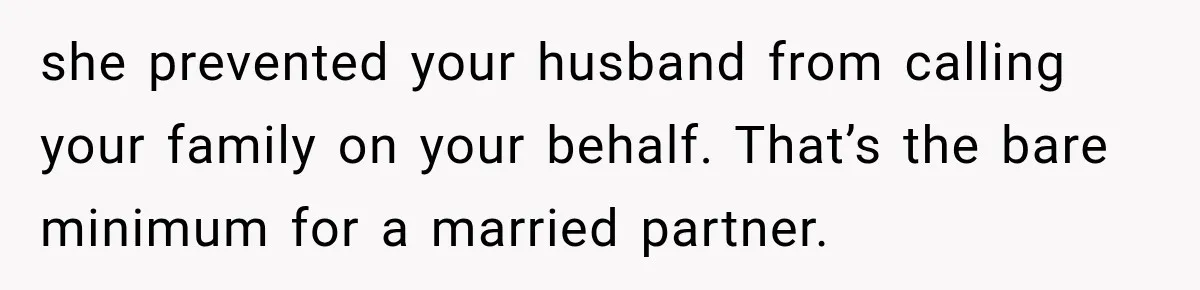 she prevented your husband from calling your family on your behalf. That’s the bare minimum for a married partner.