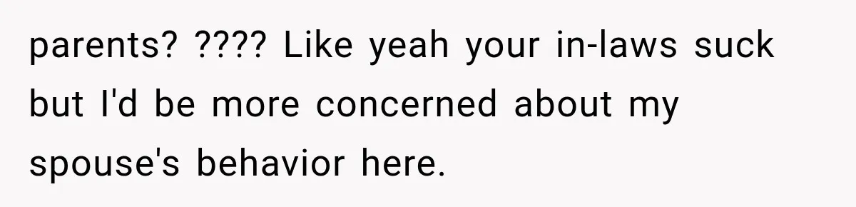 parents? ???? Like yeah your in-laws suck but I'd be more concerned about my spouse's behavior here.