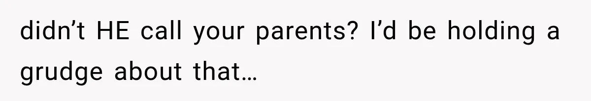 didn’t HE call your parents? I’d be holding a grudge about that…